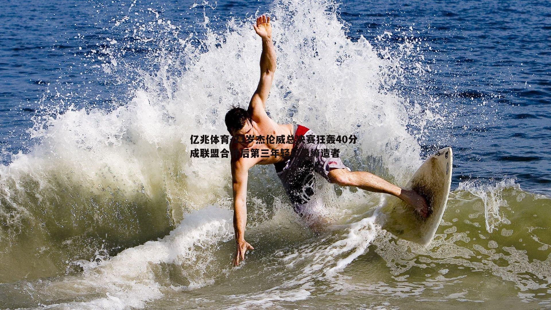 亿兆体育-23岁杰伦威总决赛狂轰40分 成联盟合并后第三年轻纪录缔造者
