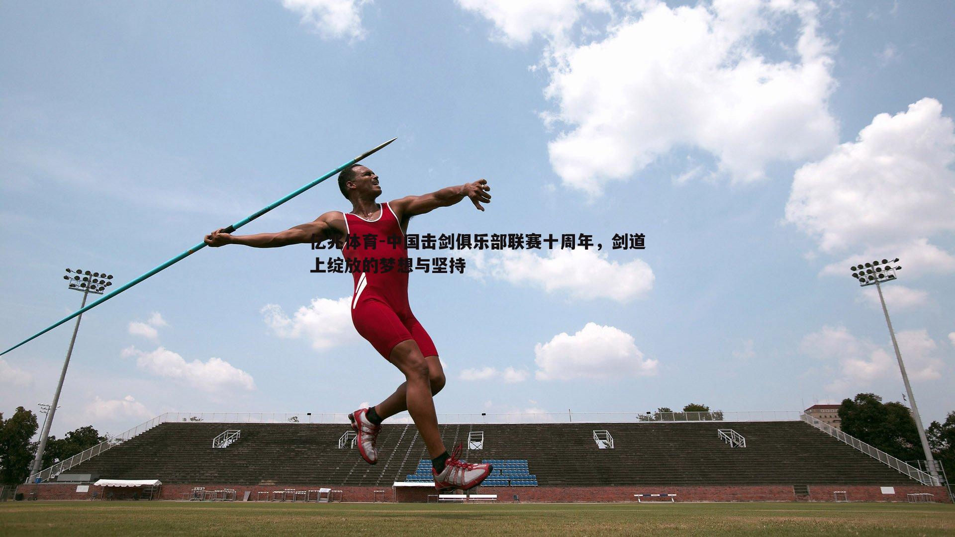 亿兆体育-中国击剑俱乐部联赛十周年，剑道上绽放的梦想与坚持