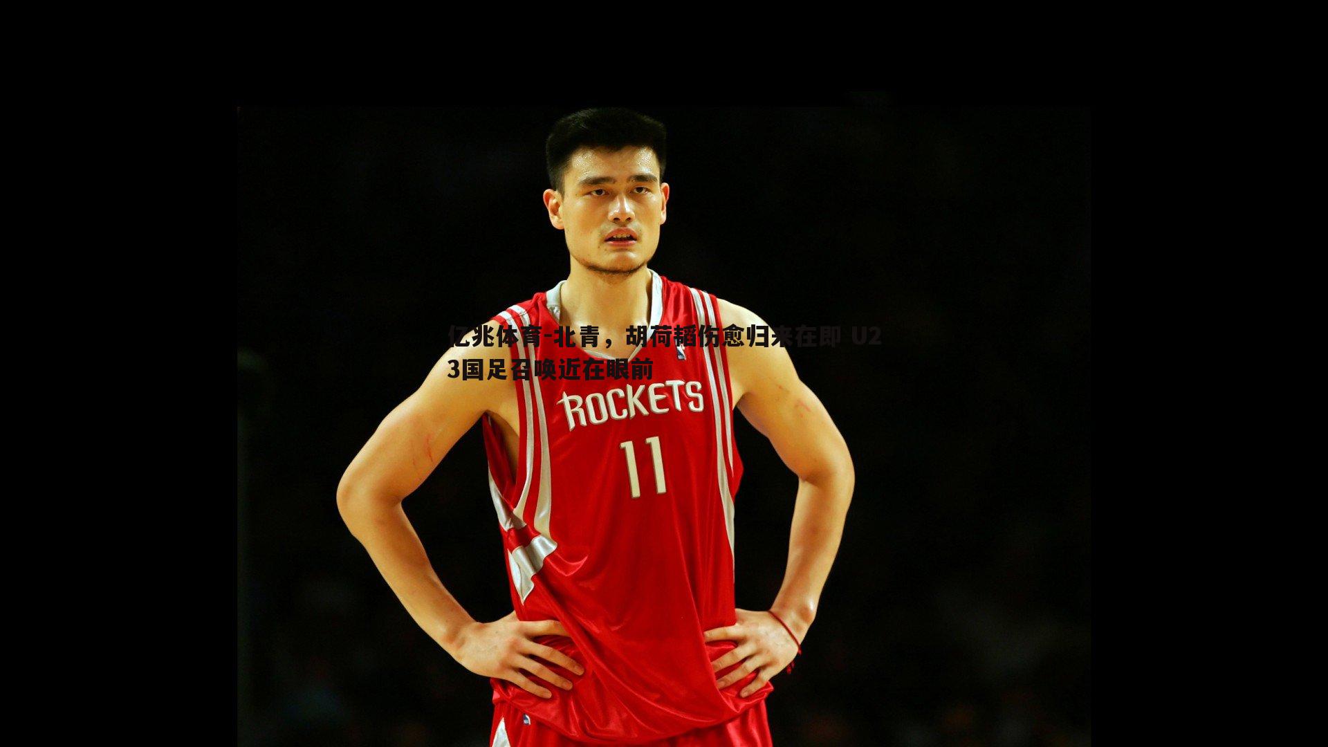 亿兆体育-北青，胡荷韬伤愈归来在即 U23国足召唤近在眼前