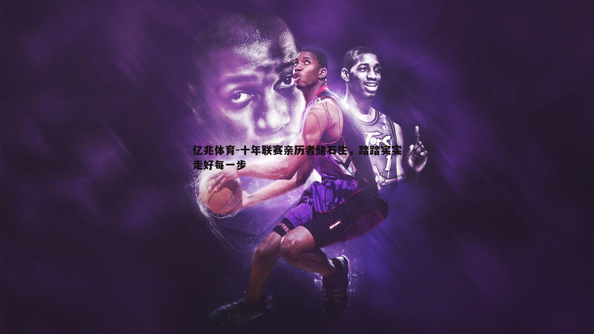 亿兆体育-十年联赛亲历者储石生，踏踏实实走好每一步