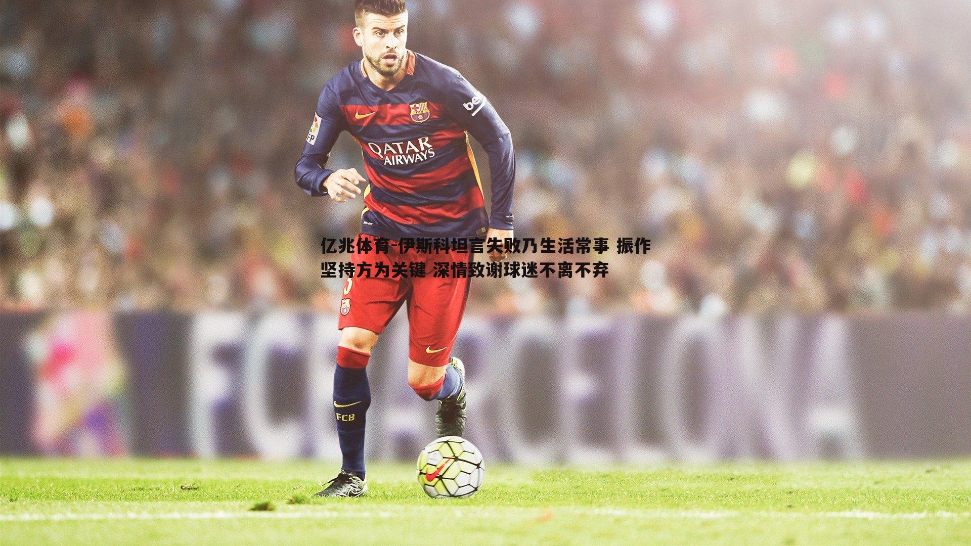 亿兆体育-伊斯科坦言失败乃生活常事 振作坚持方为关键 深情致谢球迷不离不弃