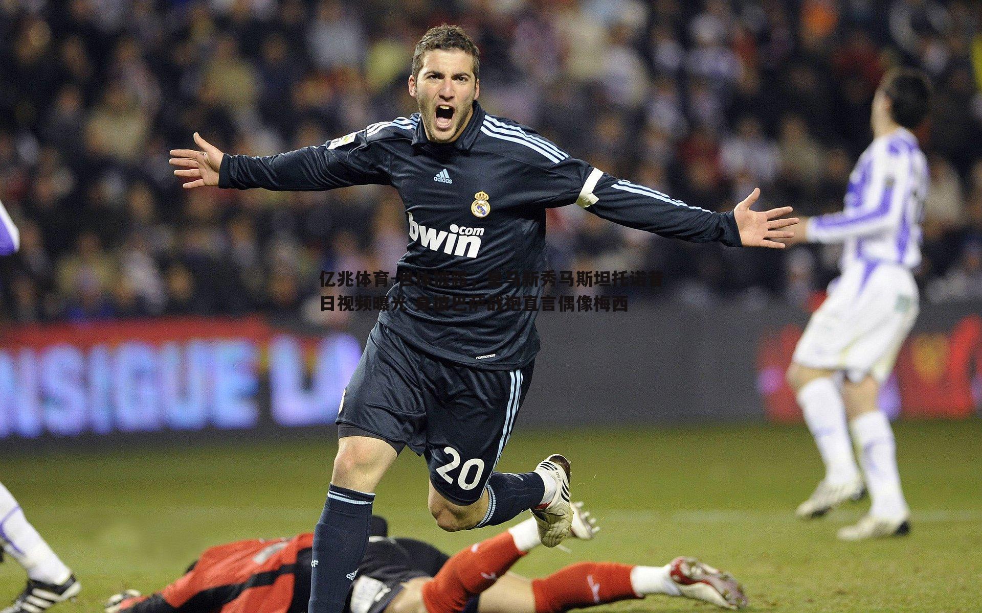 亿兆体育-世体披露，皇马新秀马斯坦托诺昔日视频曝光 身披巴萨战袍直言偶像梅西