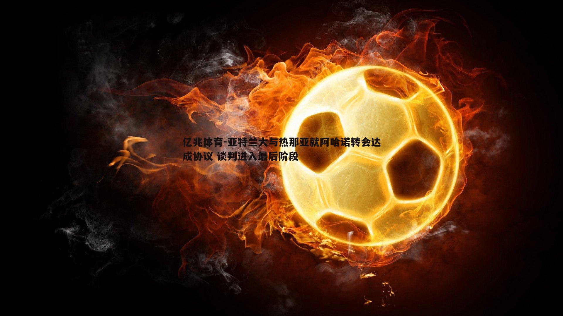亿兆体育-亚特兰大与热那亚就阿哈诺转会达成协议 谈判进入最后阶段